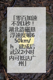 零百加速不到1秒！湖北造磁悬浮速度破650km/h，建成后武汉2小时内可抵达广州