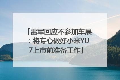 雷军回应不参加车展：将专心做好小米YU7上市前准备工作