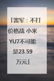 雷军：不打价格战 小米YU7不可能是23.59万元