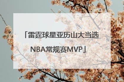 雷霆球星亚历山大当选NBA常规赛MVP