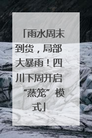 雨水周末到货，局部大暴雨！四川下周开启“蒸笼”模式