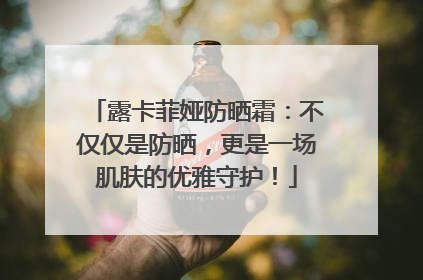 露卡菲娅防晒霜：不仅仅是防晒，更是一场肌肤的优雅守护！