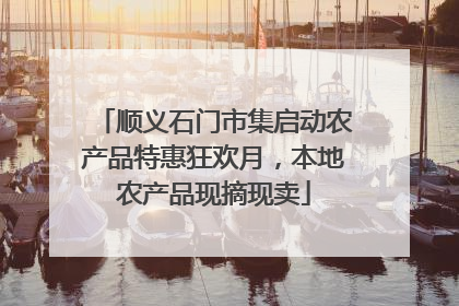 顺义石门市集启动农产品特惠狂欢月，本地农产品现摘现卖