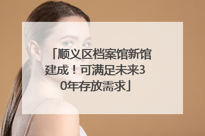 顺义区档案馆新馆建成！可满足未来30年存放需求