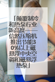 颠覆制冷和热泵行业新高度——信然压缩机推出节能30%以上磁悬浮中央空调和磁悬浮热泵
