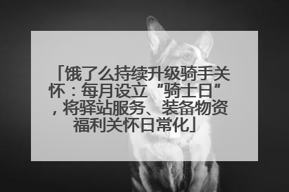 饿了么持续升级骑手关怀：每月设立“骑士日”，将驿站服务、装备物资福利关怀日常化