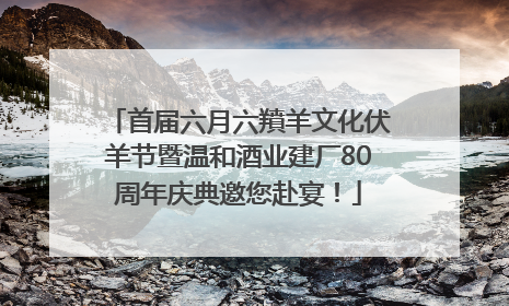 首届六月六羵羊文化伏羊节暨温和酒业建厂80周年庆典邀您赴宴！