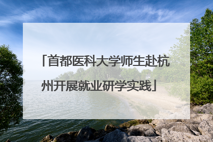 首都医科大学师生赴杭州开展就业研学实践