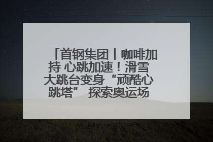 首钢集团丨咖啡加持 心跳加速！滑雪大跳台变身“顽酷心跳塔” 探索奥运场馆利用新途径
