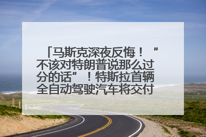 马斯克深夜反悔！“不该对特朗普说那么过分的话”！特斯拉首辆全自动驾驶汽车将交付，马斯克：将从生产线直接开向车主家中！公司股价大涨