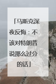 马斯克深夜反悔：不该对特朗普说那么过分的话