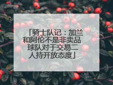 骑士队记：加兰和阿伦不是非卖品 球队对于交易二人持开放态度