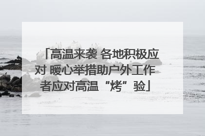 高温来袭 各地积极应对 暖心举措助户外工作者应对高温“烤”验