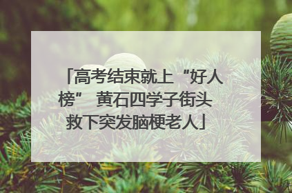 高考结束就上“好人榜” 黄石四学子街头救下突发脑梗老人