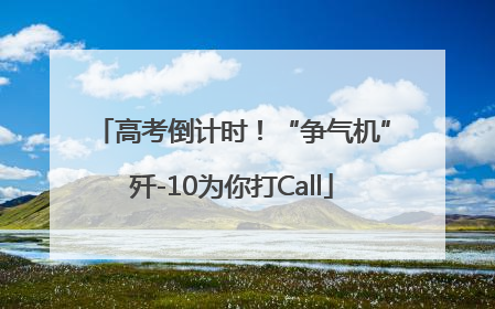 高考倒计时！“争气机”歼-10为你打Call
