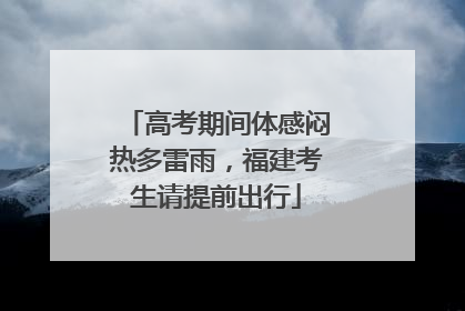 高考期间体感闷热多雷雨，福建考生请提前出行
