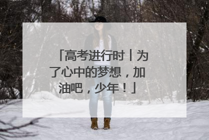 高考进行时︱为了心中的梦想，加油吧，少年！