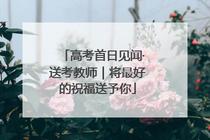 高考首日见闻·送考教师｜将最好的祝福送予你