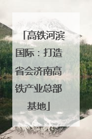 高铁河滨国际：打造省会济南高铁产业总部基地