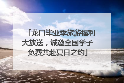 龙口毕业季旅游福利大放送，诚邀全国学子免费共赴夏日之约