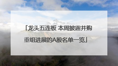 龙头五连板 本周披露并购重组进展的A股名单一览