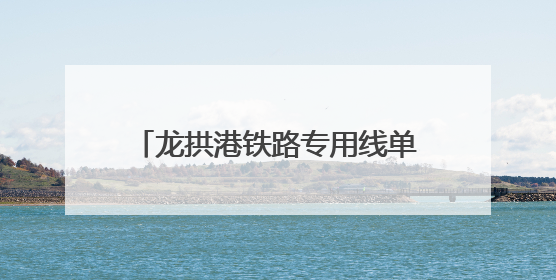 龙拱港铁路专用线单周作业量创历史新高