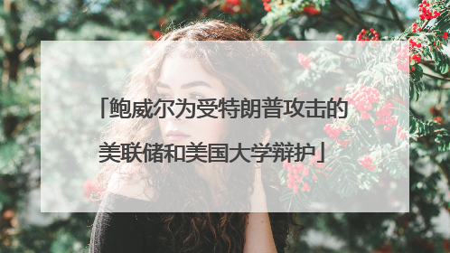鲍威尔为受特朗普攻击的美联储和美国大学辩护