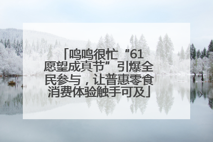 鸣鸣很忙“61 愿望成真节”引爆全民参与，让普惠零食消费体验触手可及