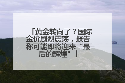 黄金转向了？国际金价剧烈震荡，报告称可能即将迎来“最后的辉煌”