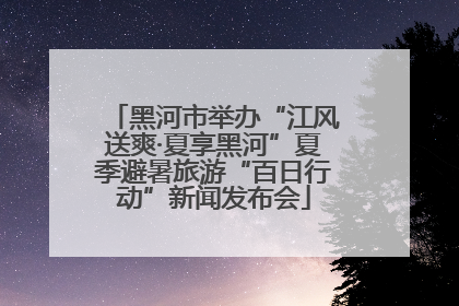 黑河市举办“江风送爽·夏享黑河”夏季避暑旅游“百日行动”新闻发布会