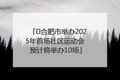 ﻿合肥市举办2025年首场社区运动会 预计将举办10场