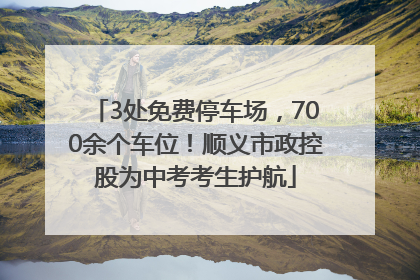 3处免费停车场，700余个车位！顺义市政控股为中考考生护航