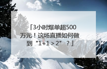 3小时爆单超500万元！这场直播如何做到“1+1＞2”？