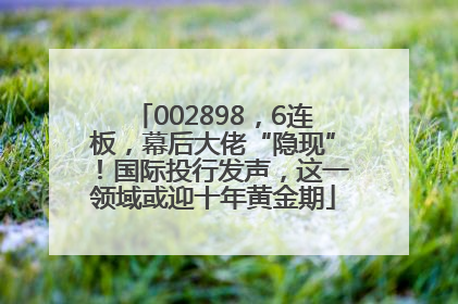 002898，6连板，幕后大佬“隐现”！国际投行发声，这一领域或迎十年黄金期