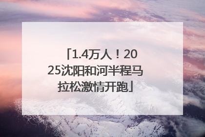 1.4万人！2025沈阳和河半程马拉松激情开跑
