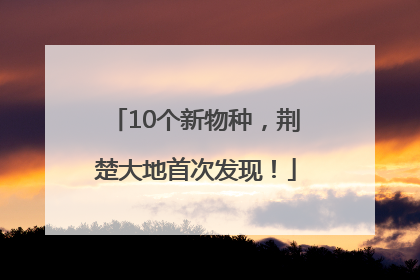 10个新物种，荆楚大地首次发现！