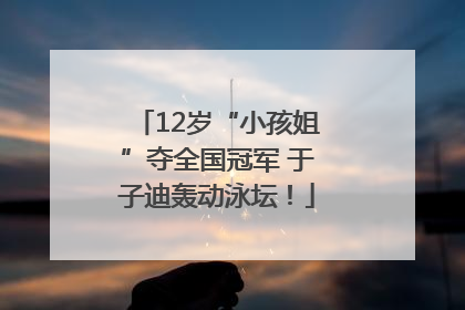 12岁“小孩姐”夺全国冠军 于子迪轰动泳坛！