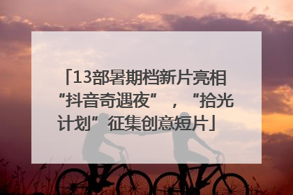 13部暑期档新片亮相“抖音奇遇夜”，“拾光计划”征集创意短片