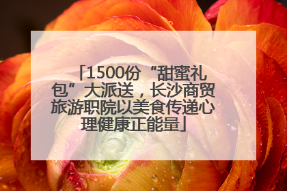 1500份“甜蜜礼包”大派送，长沙商贸旅游职院以美食传递心理健康正能量