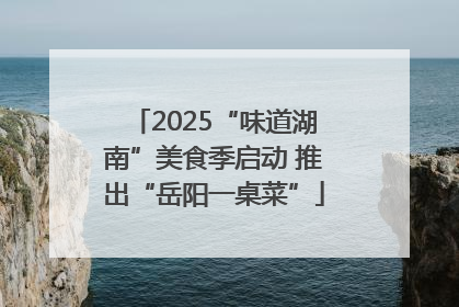 2025“味道湖南”美食季启动 推出“岳阳一桌菜”