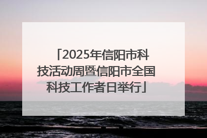 2025年信阳市科技活动周暨信阳市全国科技工作者日举行