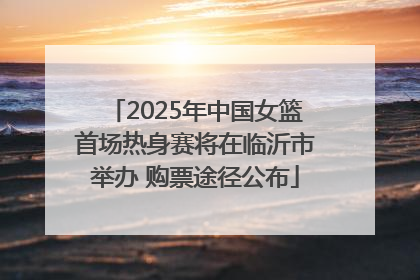 2025年中国女篮首场热身赛将在临沂市举办 购票途径公布