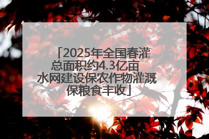 2025年全国春灌总面积约4.3亿亩 水网建设保农作物灌溉 保粮食丰收