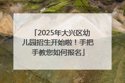 2025年大兴区幼儿园招生开始啦！手把手教您如何报名