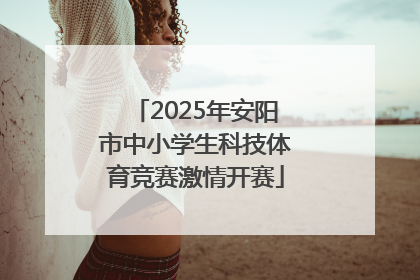 2025年安阳市中小学生科技体育竞赛激情开赛
