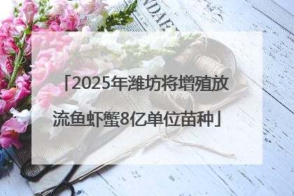 2025年潍坊将增殖放流鱼虾蟹8亿单位苗种