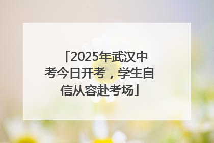 2025年武汉中考今日开考，学生自信从容赴考场
