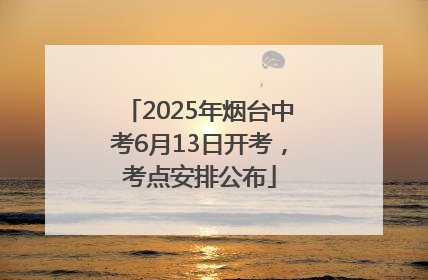 2025年烟台中考6月13日开考，考点安排公布