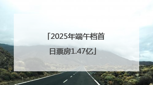 2025年端午档首日票房1.47亿