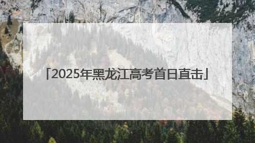 2025年黑龙江高考首日直击